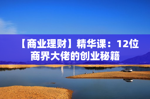 【商业理财】精华课：12位商界大佬的创业秘籍
