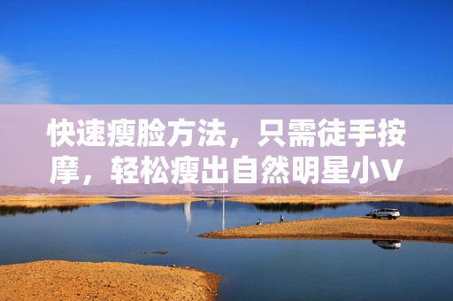 快速瘦脸方法，只需徒手按摩，轻松瘦出自然明星小V脸