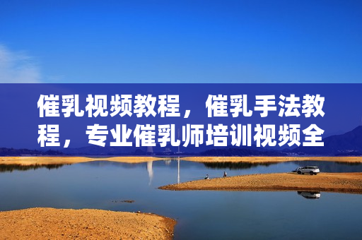催乳视频教程，催乳手法教程，专业催乳师培训视频全套