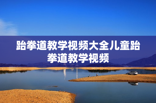 跆拳道教学视频大全儿童跆拳道教学视频