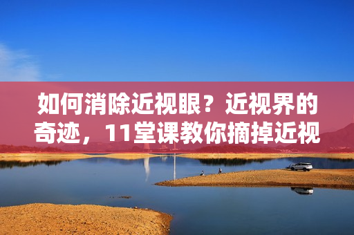 如何消除近视眼？近视界的奇迹，11堂课教你摘掉近视眼镜，恢复视力