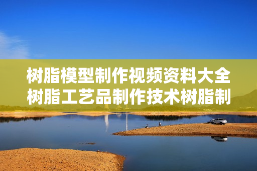 树脂模型制作视频资料大全树脂工艺品制作技术树脂制作工艺讲座