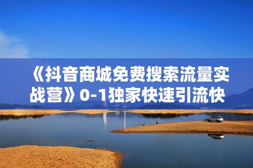 《抖音商城免费搜索流量实战营》0-1独家快速引流快速盈利玩法