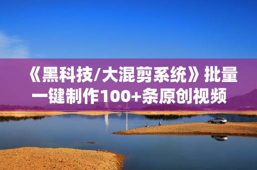 《黑科技/大混剪系统》批量一键制作100+条原创视频技能