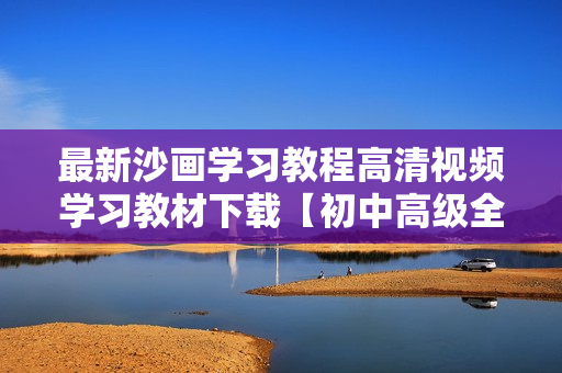 最新沙画学习教程高清视频学习教材下载【初中高级全套】