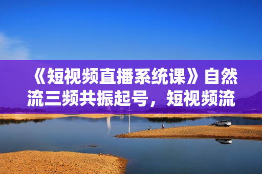 《短视频直播系统课》自然流三频共振起号，短视频流量玩法最全讲解
