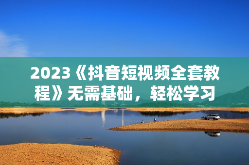 2023《抖音短视频全套教程》无需基础，轻松学习