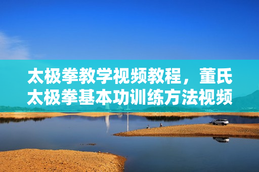 太极拳教学视频教程，董氏太极拳基本功训练方法视频讲座