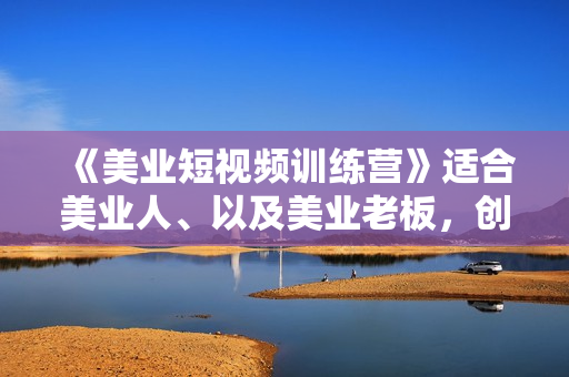 《美业短视频训练营》适合美业人、以及美业老板，创业女性、宝妈