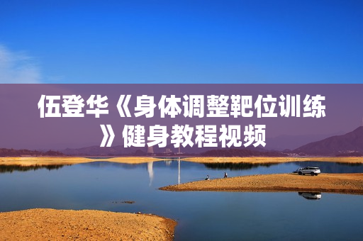 伍登华《身体调整靶位训练》健身教程视频