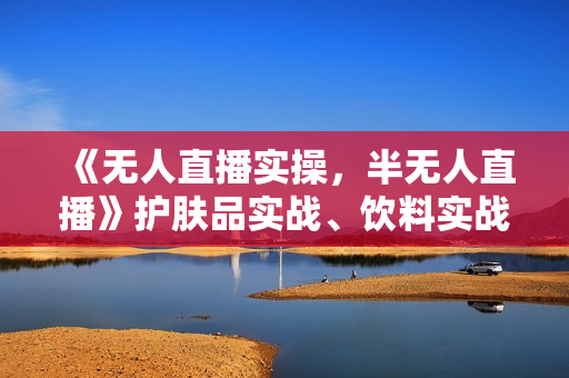 《无人直播实操，半无人直播》护肤品实战、饮料实战-商品讲解