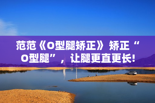 范范《O型腿矫正》 矫正“O型腿”，让腿更直更长!