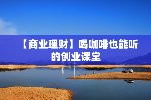 【商业理财】喝咖啡也能听的创业课堂