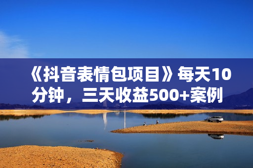 《抖音表情包项目》每天10分钟，三天收益500+案例课程解析