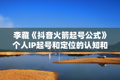 李藏《抖音火箭起号公式》个人IP起号和定位的认知和逻辑