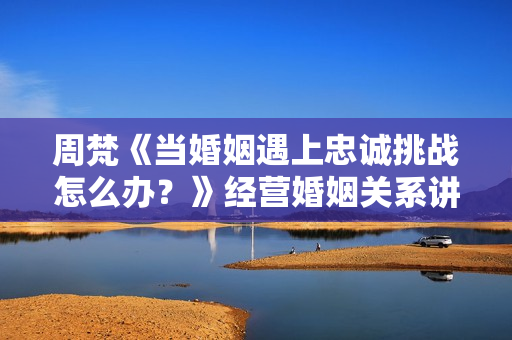 周梵《当婚姻遇上忠诚挑战怎么办？》经营婚姻关系讲座
