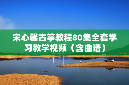 宋心馨古筝教程80集全套学习教学视频（含曲谱）