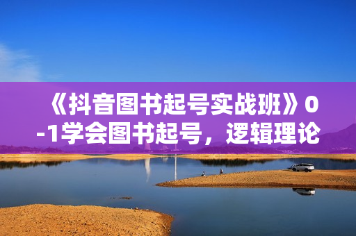 《抖音图书起号实战班》0-1学会图书起号，逻辑理论+实战方法