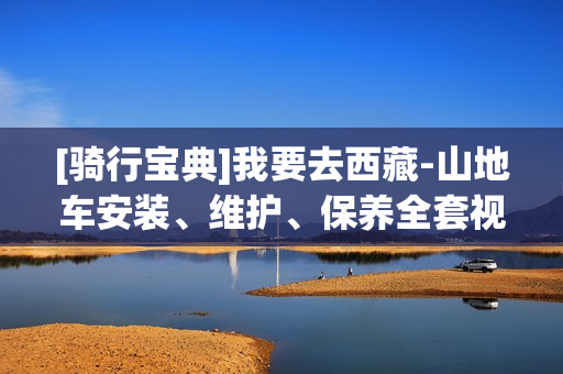 [骑行宝典]我要去西藏-山地车安装、维护、保养全套视频教程