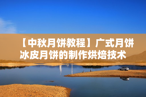 【中秋月饼教程】广式月饼冰皮月饼的制作烘焙技术