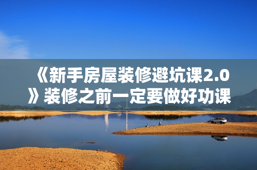 《新手房屋装修避坑课2.0》装修之前一定要做好功课