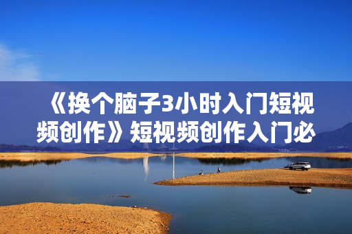 《换个脑子3小时入门短视频创作》短视频创作入门必修课