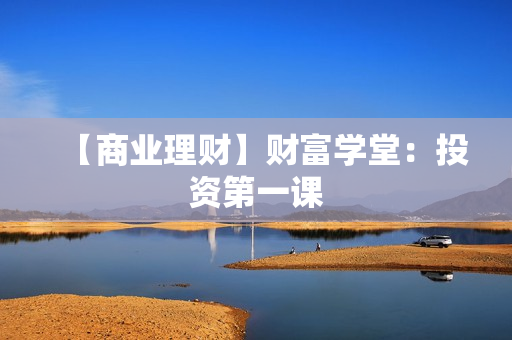 【商业理财】财富学堂：投资第一课