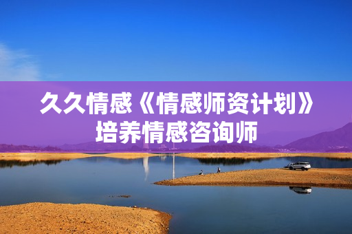久久情感《情感师资计划》培养情感咨询师
