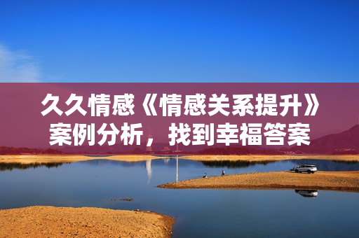 久久情感《情感关系提升》案例分析，找到幸福答案