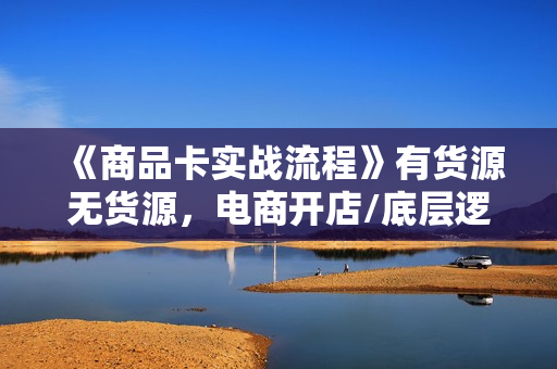 《商品卡实战流程》有货源无货源，电商开店/底层逻辑/小店无货源/不动销起店等