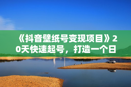 《抖音壁纸号变现项目》20天快速起号，打造一个日赚5000＋