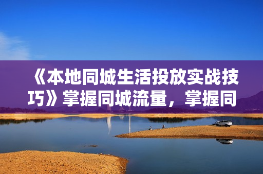 《本地同城生活投放实战技巧》掌握同城流量，掌握同城运营核心！