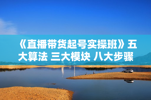 《直播带货起号实操班》五大算法 三大模块 八大步骤 9个技巧抖音快速记号