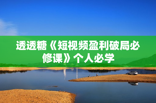透透糖《短视频盈利破局必修课》个人必学