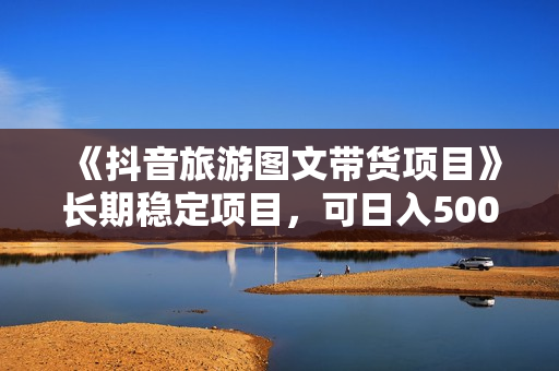 《抖音旅游图文带货项目》长期稳定项目，可日入500+