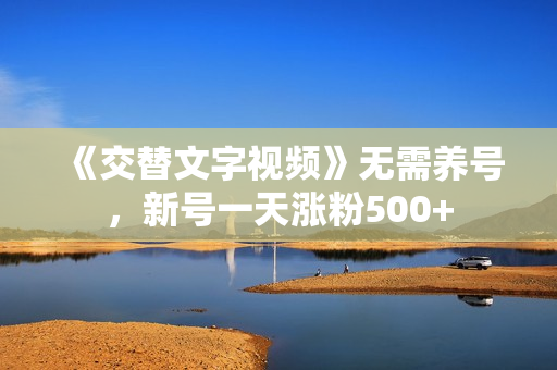 《交替文字视频》无需养号，新号一天涨粉500+