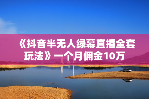 《抖音半无人绿幕直播全套玩法》一个月佣金10万