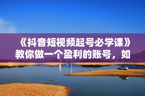 《抖音短视频起号必学课》教你做一个盈利的账号，如何套模板打开播放量