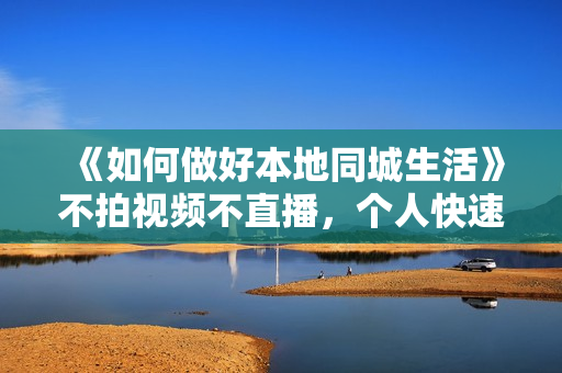 《如何做好本地同城生活》不拍视频不直播，个人快速入局本地生活必学课
