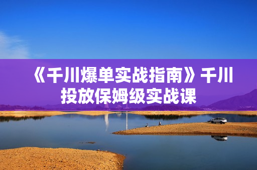 《千川爆单实战指南》千川投放保姆级实战课