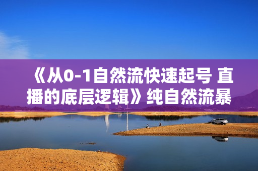 《从0-1自然流快速起号 直播的底层逻辑》纯自然流暴力起号，简单快速上抖音带货榜