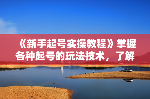 《新手起号实操教程》掌握各种起号的玩法技术，了解流量的核心