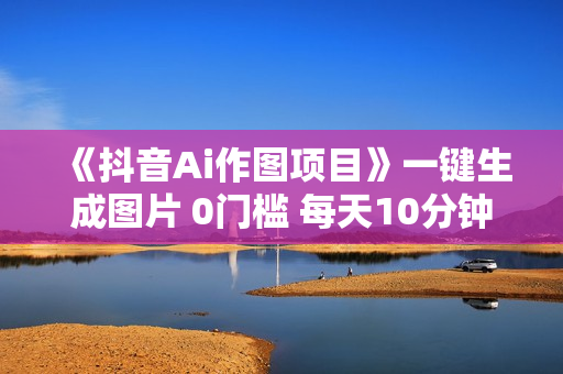 《抖音Ai作图项目》一键生成图片 0门槛 每天10分钟发图文 日入500+