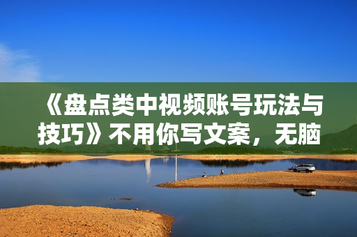 《盘点类中视频账号玩法与技巧》不用你写文案，无脑操作