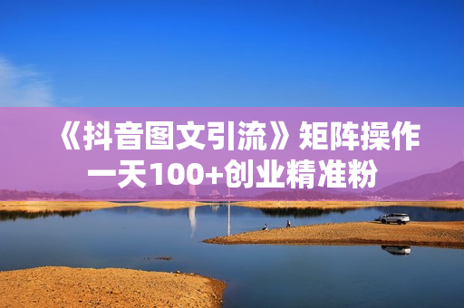 《抖音图文引流》矩阵操作一天100+创业精准粉