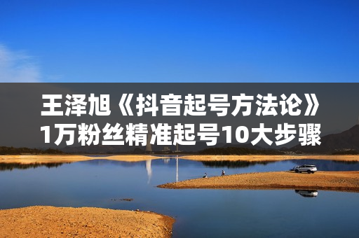 王泽旭《抖音起号方法论》1万粉丝精准起号10大步骤完整版