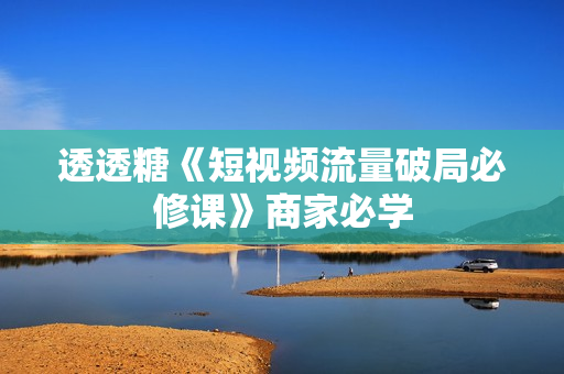 透透糖《短视频流量破局必修课》商家必学