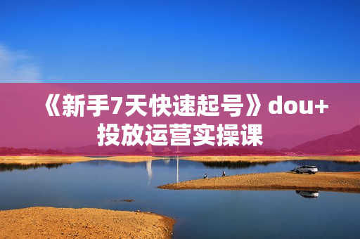 《新手7天快速起号》dou+投放运营实操课