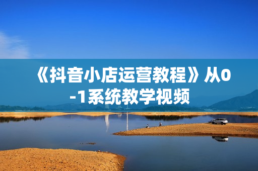 《抖音小店运营教程》从0-1系统教学视频