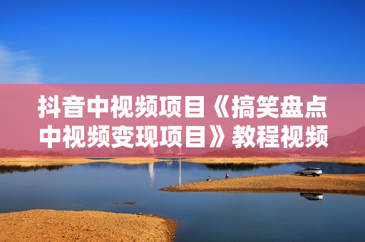 抖音中视频项目《搞笑盘点中视频变现项目》教程视频